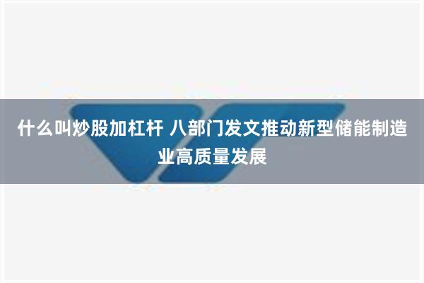 什么叫炒股加杠杆 八部门发文推动新型储能制造业高质量发展