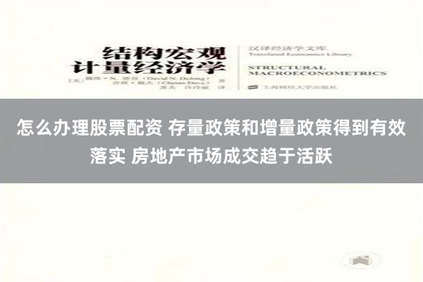 怎么办理股票配资 存量政策和增量政策得到有效落实 房地产市场成交趋于活跃